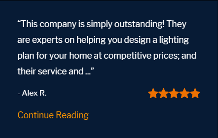 Five star review "This company is simply outstanding! They are experts on helping you design a lighting plan for your home at competitive prices; and their service and follow up years later is second to none. I highly recommend them!!"